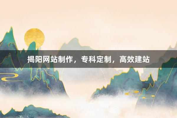 揭阳网站制作,专科定制,高效建站
