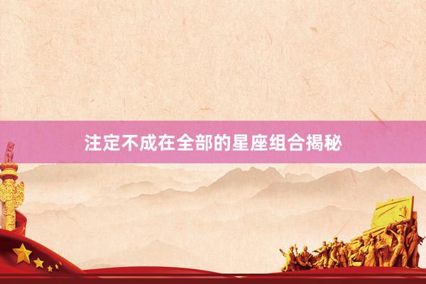 注定不成在全部的星座组合揭秘