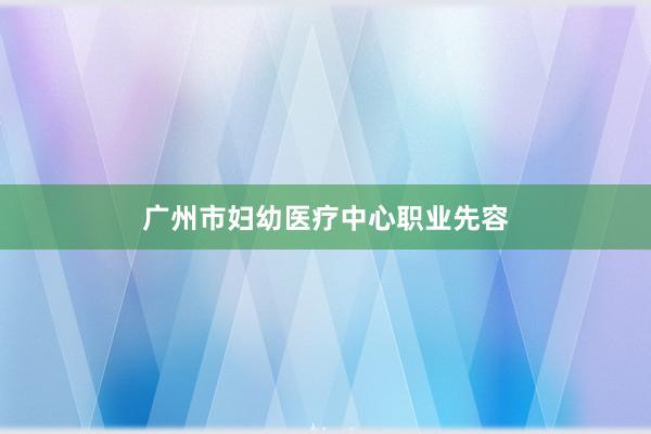 广州市妇幼医疗中心职业先容
