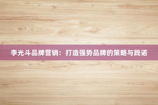 李光斗品牌营销：打造强势品牌的策略与践诺